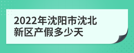 2022年沈阳市沈北新区产假多少天