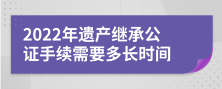 2022年遗产继承公证手续需要多长时间