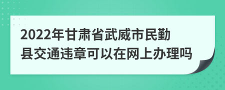 2022年甘肃省武威市民勤县交通违章可以在网上办理吗