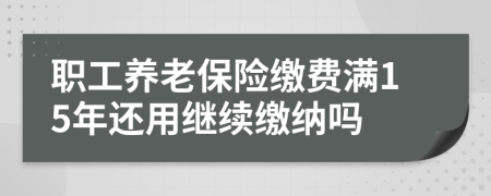 职工养老保险缴费满15年还用继续缴纳吗