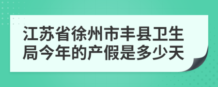 江苏省徐州市丰县卫生局今年的产假是多少天
