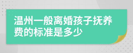 温州一般离婚孩子抚养费的标准是多少