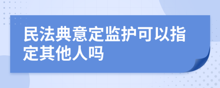 民法典意定监护可以指定其他人吗