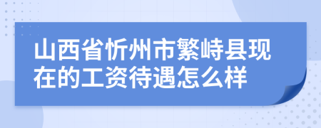山西省忻州市繁峙县现在的工资待遇怎么样