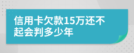 信用卡欠款15万还不起会判多少年