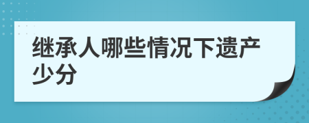 继承人哪些情况下遗产少分