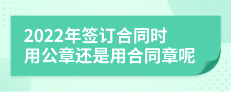 2022年签订合同时用公章还是用合同章呢