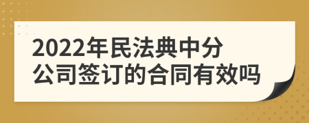 2022年民法典中分公司签订的合同有效吗