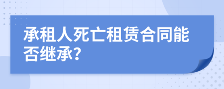 承租人死亡租赁合同能否继承？