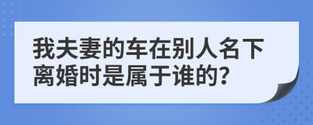 我夫妻的车在别人名下离婚时是属于谁的？