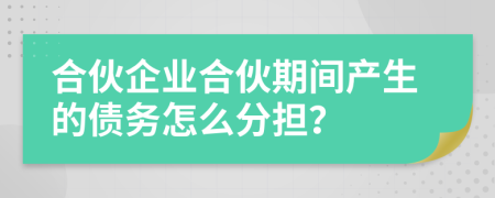 合伙企业合伙期间产生的债务怎么分担？