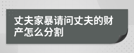 丈夫家暴请问丈夫的财产怎么分割