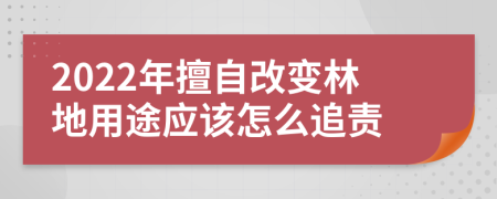 2022年擅自改变林地用途应该怎么追责