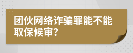 团伙网络诈骗罪能不能取保候审？