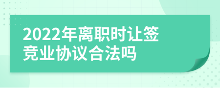 2022年离职时让签竞业协议合法吗