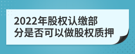 2022年股权认缴部分是否可以做股权质押