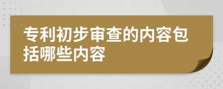 专利初步审查的内容包括哪些内容