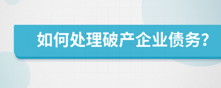 如何处理破产企业债务？