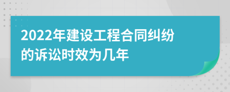 2022年建设工程合同纠纷的诉讼时效为几年