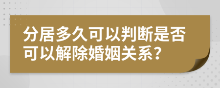 分居多久可以判断是否可以解除婚姻关系？