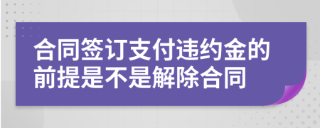 合同签订支付违约金的前提是不是解除合同