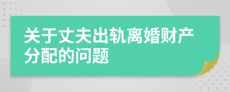 关于丈夫出轨离婚财产分配的问题