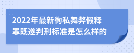 2022年最新徇私舞弊假释罪既遂判刑标准是怎么样的