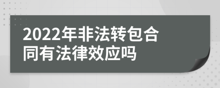 2022年非法转包合同有法律效应吗