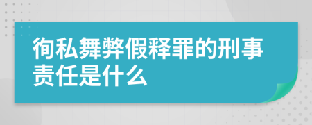 徇私舞弊假释罪的刑事责任是什么