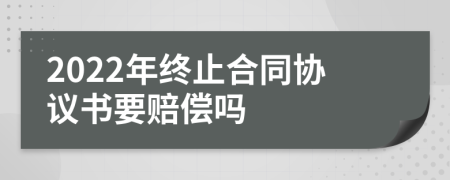 2022年终止合同协议书要赔偿吗