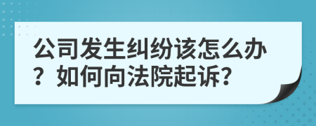 公司发生纠纷该怎么办？如何向法院起诉？