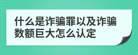 什么是诈骗罪以及诈骗数额巨大怎么认定