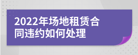 2022年场地租赁合同违约如何处理