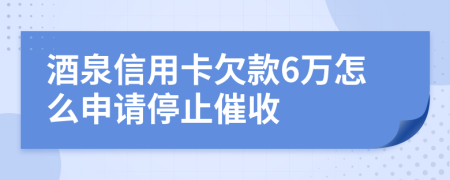 酒泉信用卡欠款6万怎么申请停止催收