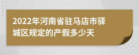 2022年河南省驻马店市驿城区规定的产假多少天