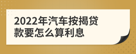 2022年汽车按揭贷款要怎么算利息
