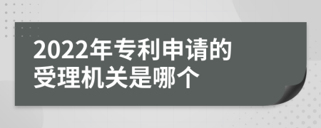 2022年专利申请的受理机关是哪个