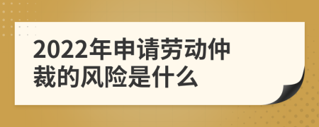 2022年申请劳动仲裁的风险是什么