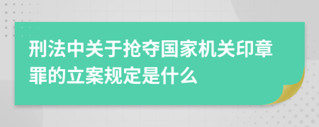 刑法中关于抢夺国家机关印章罪的立案规定是什么