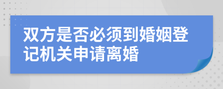 双方是否必须到婚姻登记机关申请离婚
