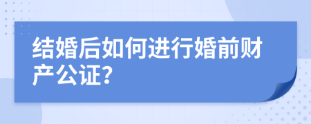 结婚后如何进行婚前财产公证？
