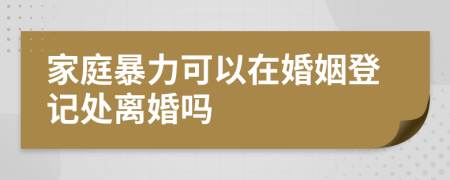 家庭暴力可以在婚姻登记处离婚吗