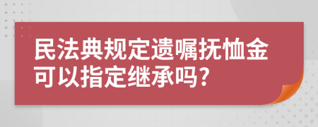 民法典规定遗嘱抚恤金可以指定继承吗?