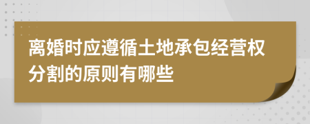 离婚时应遵循土地承包经营权分割的原则有哪些