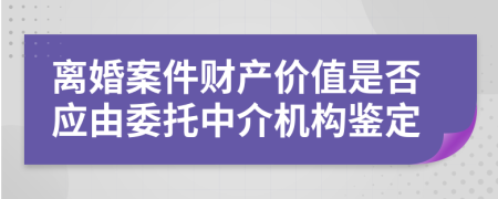 离婚案件财产价值是否应由委托中介机构鉴定