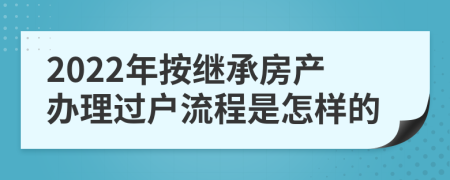 2022年按继承房产办理过户流程是怎样的