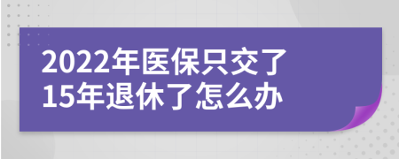 2022年医保只交了15年退休了怎么办