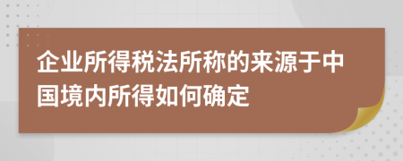 企业所得税法所称的来源于中国境内所得如何确定