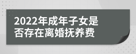 2022年成年子女是否存在离婚抚养费