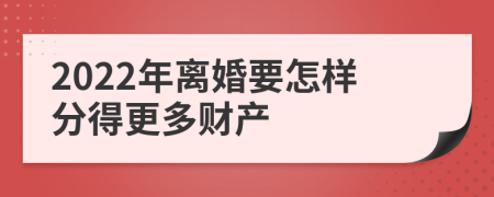 2022年离婚要怎样分得更多财产